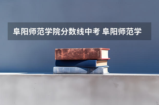 阜阳师范学院分数线中考 阜阳师范学院二本分数线