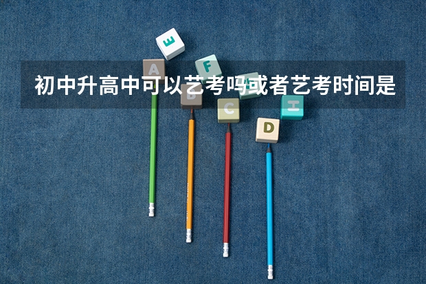 初中升高中可以艺考吗.或者艺考时间是什么