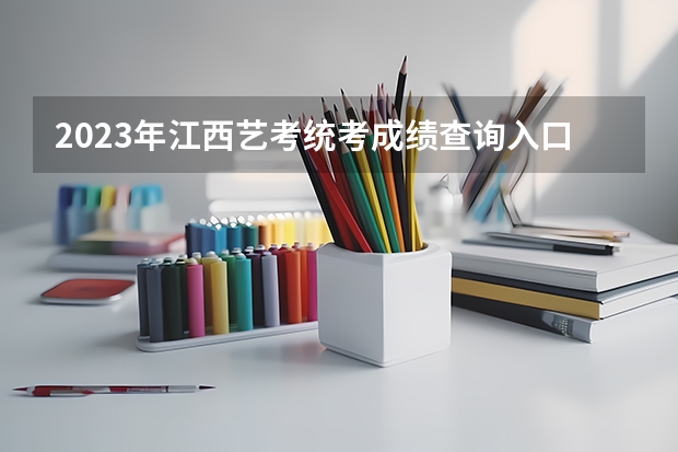 2023年江西艺考统考成绩查询入口（已开通） 江西音乐艺考分数线