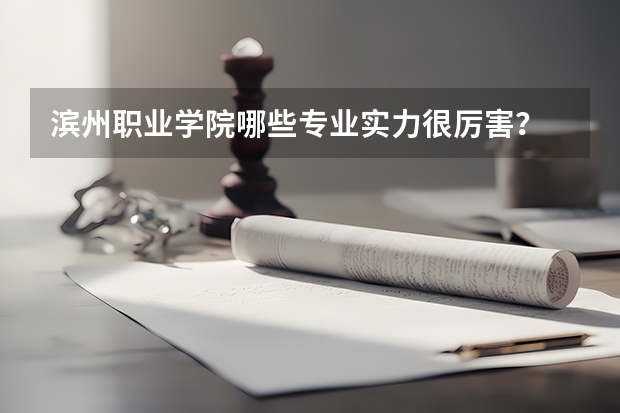 滨州职业学院哪些专业实力很厉害？