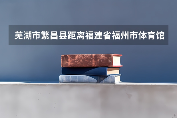 芜湖市繁昌县距离福建省福州市体育馆多少公里