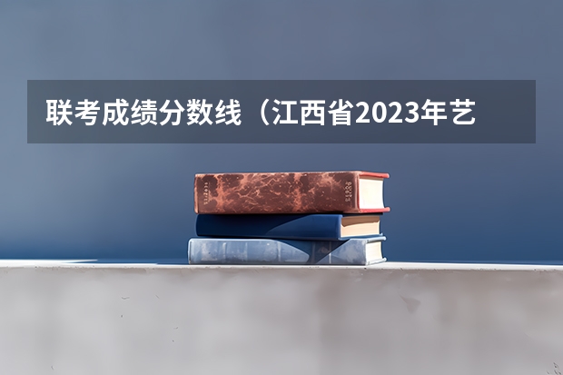 联考成绩分数线（江西省2023年艺术联考分数线）