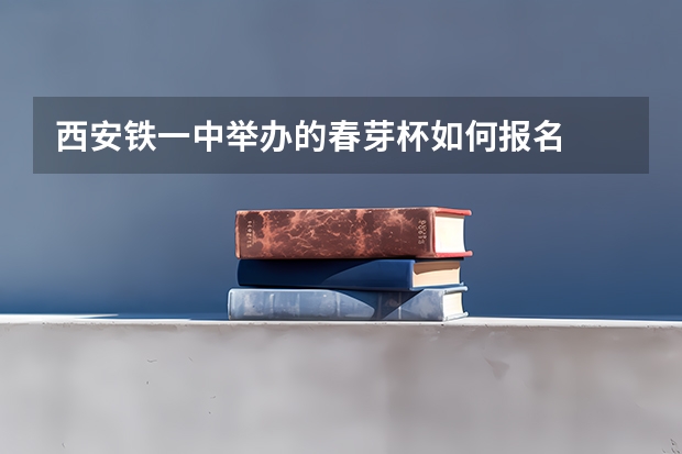 西安铁一中举办的春芽杯如何报名