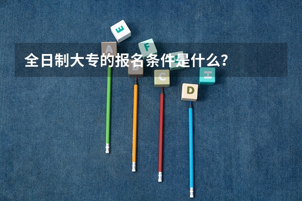 全日制大专的报名条件是什么？
