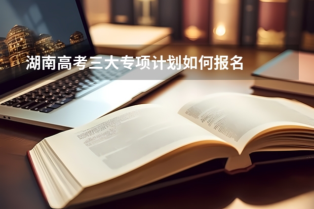 湖南高考三大专项计划如何报名