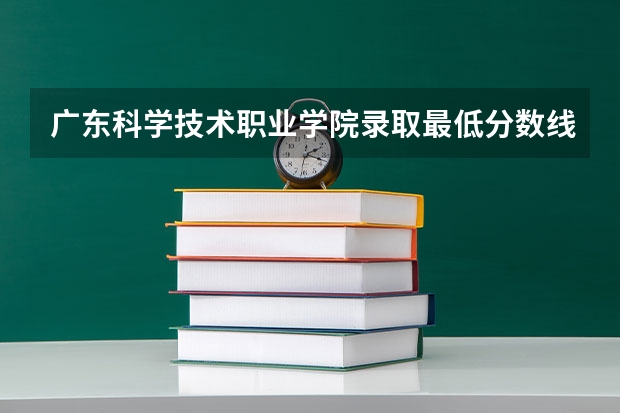 广东科学技术职业学院录取最低分数线是多少