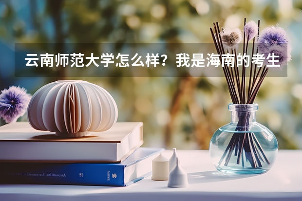云南师范大学怎么样？我是海南的考生。大概多少分才可以保证上呢。
