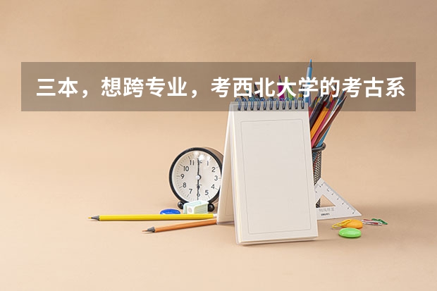 三本，想跨专业，考西北大学的考古系，或者历史专业，行吗，分数情况怎么样？好就业吗？