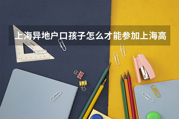 上海异地户口孩子怎么才能参加上海高考吗？需要些什么条件？