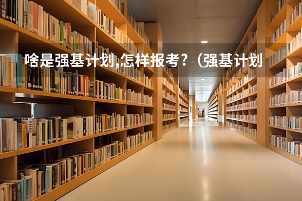 啥是强基计划,怎样报考?（强基计划报名截止时间）