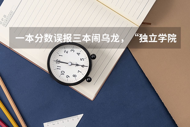 一本分数误报三本闹乌龙，“独立学院”何时能（一本分数误报三本闹乌龙，“独立学院”何时能独立）