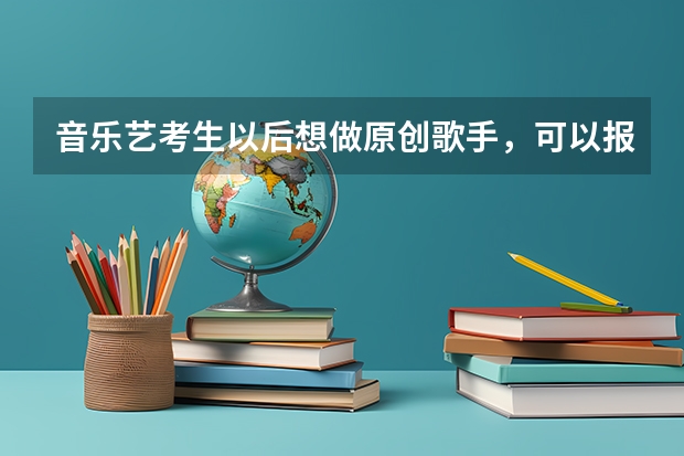 音乐艺考生以后想做原创歌手，可以报考哪些学校？
