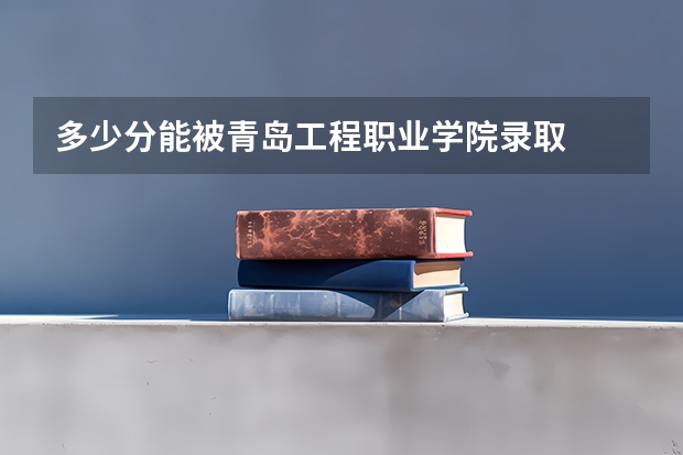 多少分能被青岛工程职业学院录取
