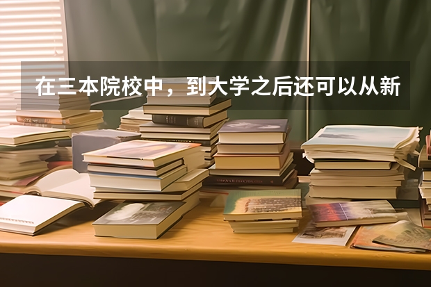 在三本院校中,到大学之后还可以从新选专业吗