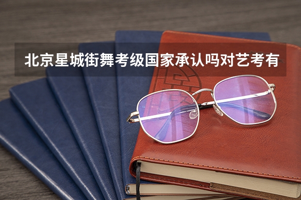 北京星城街舞考级国家承认吗对艺考有帮助吗