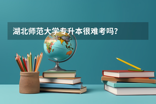 湖北师范大学专升本很难考吗？