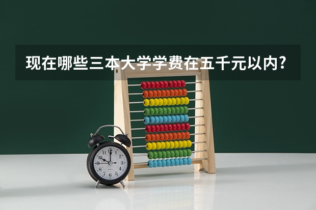 现在哪些三本大学学费在五千元以内?