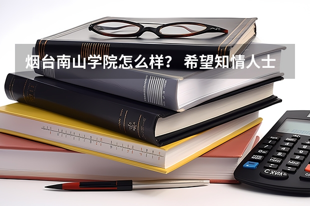 烟台南山学院怎么样？ 希望知情人士详细介绍一下。