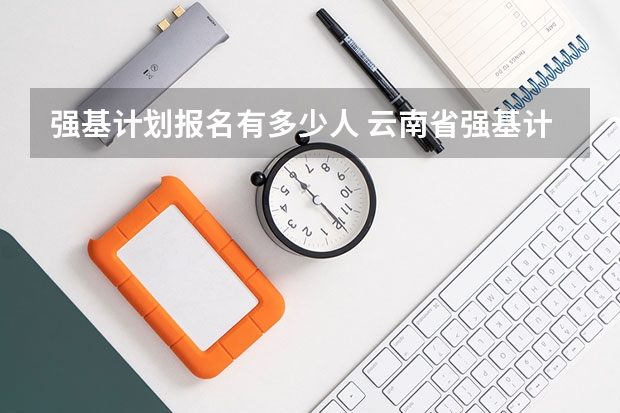 强基计划报名有多少人 云南省强基计划招生人数