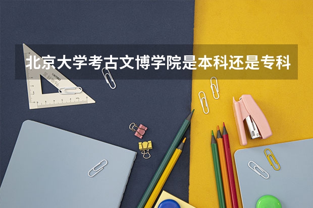 北京大学考古文博学院是本科还是专科？去那里有什么要求？宿舍几人一间？！！！急！！！