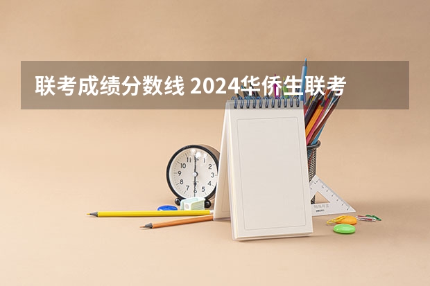 联考成绩分数线 2024华侨生联考分数线出炉，985学校录取率15.9%！