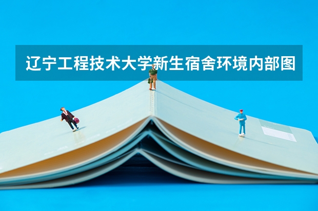 辽宁工程技术大学新生宿舍环境内部图片,男生女生宿舍条件(图) 黄冈科技职业学院新生宿舍条件几人间(分配查询)