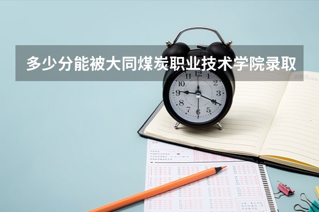 多少分能被大同煤炭职业技术学院录取