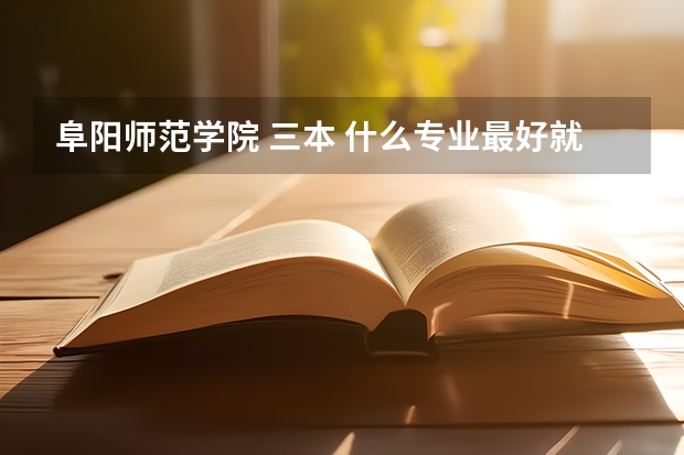 阜阳师范学院 三本 什么专业最好就业前景怎么样？