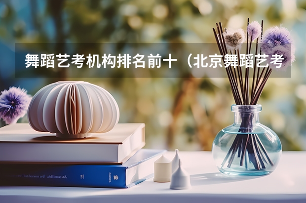 舞蹈艺考机构排名前十（北京舞蹈艺考机构排名）