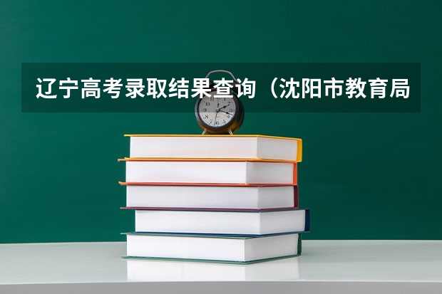 辽宁高考录取结果查询（沈阳市教育局高考报名办公室）