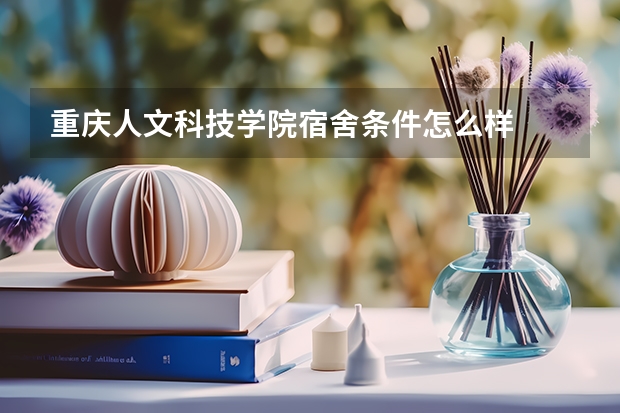 重庆人文科技学院宿舍条件怎么样