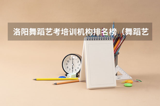 洛阳舞蹈艺考培训机构排名榜（舞蹈艺考培训学校哪家好）
