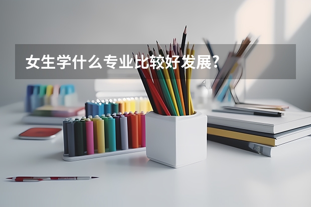 女生学什么专业比较好发展?