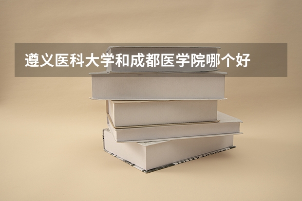 遵义医科大学和成都医学院哪个好