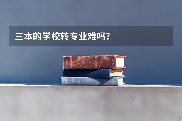 三本的学校转专业难吗？