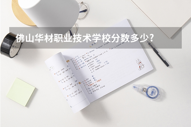 佛山华材职业技术学校分数多少?