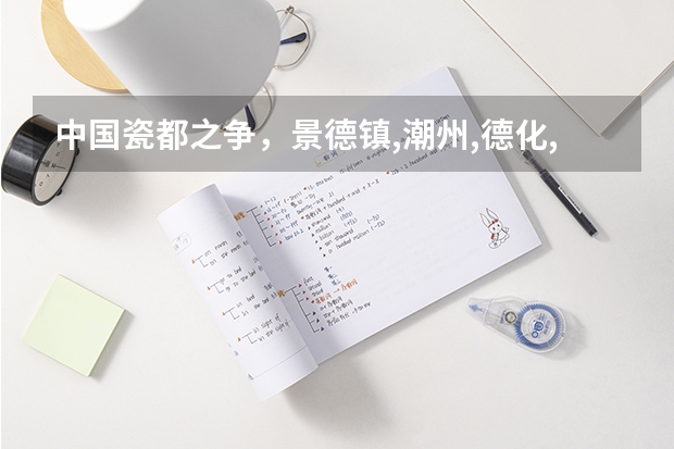 中国瓷都之争，景德镇,潮州,德化,到底谁有资格称为中国的瓷都（中国瓷都是潮州还是景德镇中国瓷都的相关知识）