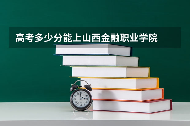 高考多少分能上山西金融职业学院
