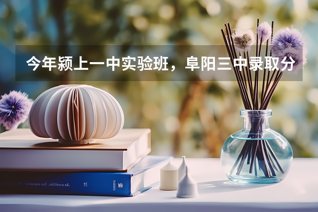 今年颍上一中实验班，阜阳三中录取分数线是多少?