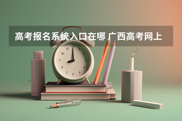 高考报名系统入口在哪 广西高考网上报名系统怎样登录？