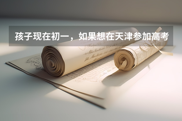 孩子现在初一，如果想在天津参加高考，什么时间转学籍？
