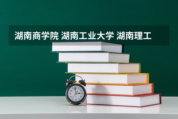 湖南商学院 湖南工业大学 湖南理工学院 文科生去哪个学校好一点