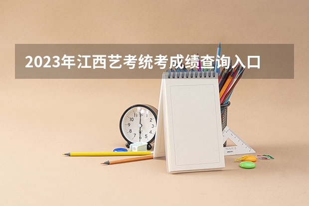 2023年江西艺考统考成绩查询入口（已开通） 江西艺考分数线