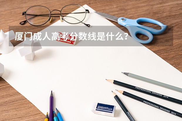 厦门成人高考分数线是什么?