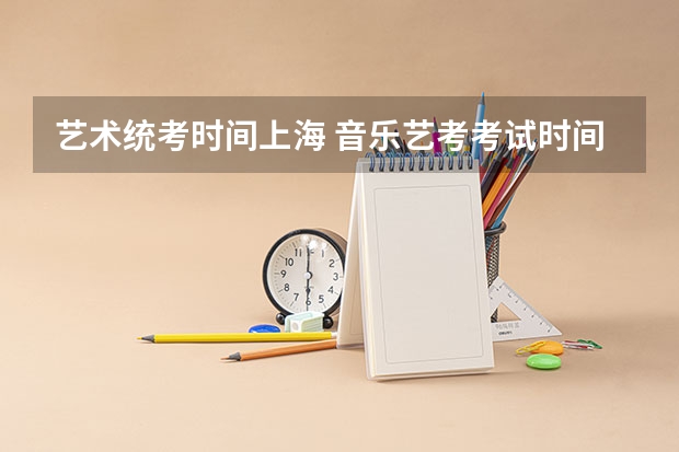 艺术统考时间上海 音乐艺考考试时间2024年安排