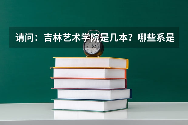 请问：吉林艺术学院是几本？哪些系是吗？ 这个学校怎样？