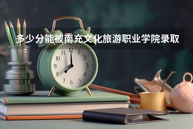 多少分能被南充文化旅游职业学院录取