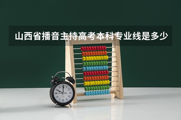 山西省播音主持高考本科专业线是多少?