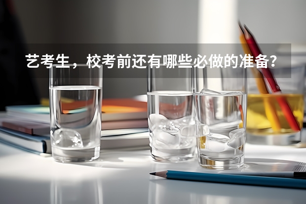 艺考生，校考前还有哪些必做的准备？