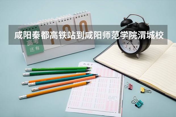 咸阳秦都高铁站到咸阳师范学院渭城校区怎么走，哪个路线步行最少，谢谢啦